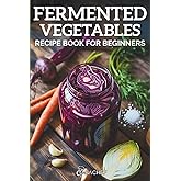 Fermented Vegetables Recipe Book for Beginners: Turn Everyday Ingredients into Flavorful, Gut-Boosting Staples, 20+ Foolproof Ferments with Zero Guesswork