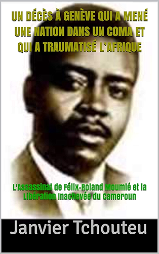Download UN DÉCÈS À GENÈVE QUI A MENÉ UNE NATION DANS UN COMA ET QUI A TRAUMATISÉ L’AFRIQUE: L'Assassinat de Félix-Roland Moumié et la Libération Inachevée du Cameroun PDF