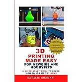 3D Printing Made Easy for Newbies and Hobbyists: A Quick-Start Guide to Learn How to 3D Print at Home