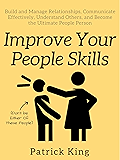 Improve Your People Skills: Build and Manage Relationships, Communicate Effectively, Understand Others, and Become the Ultimate People Person