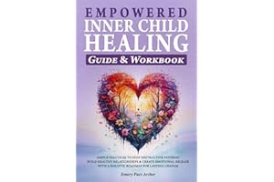 Empowered Inner Child Healing: Simple Practices to Stop Destructive Patterns, Build Healthy Relationships and Create Emotional Release with a Holistic Roadmap for Lasting Change