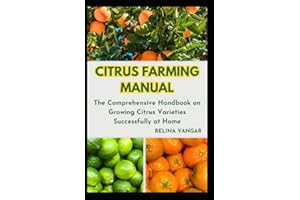 CITRUS FARMING MANUAL: The Comprehensive Handbook on Growing Citrus Varieties Successfully at Home