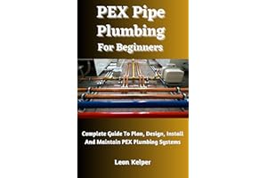 PEX Pipe Plumbing For Beginners: Complete Guide To Plan, Design, Install And Maintain PEX Plumbing Systems