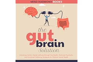 The Gut-Brain Solution: Unlocking Holistic Mental Wellness Through Gut-Health, Nutititoinal Psychiatry, and Emotional Wellbei