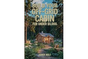 Build Your Off-Grid Cabin for Under $5,000: A Step-by-Step DIY Guide to Affordable, Self-Sufficient Living with Real-Life Plans, Budget Tips, and Sustainable Solutions