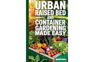 Urban Raised Bed and Container Gardening Made Easy: A 7 Day Step-By-Step Guide to Organically Starting Your Vegetable, Herb, and Cut Flower Garden to Maximize Space and Increase Productivity