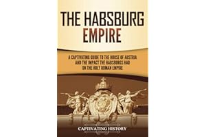 The Habsburg Empire: A Captivating Guide to the House of Austria and the Impact the Habsburgs Had on the Holy Roman Empire
