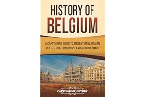 History of Belgium: A Captivating Guide to Ancient Gaul, Roman Rule, Feudal Kingdoms, and Modern Times