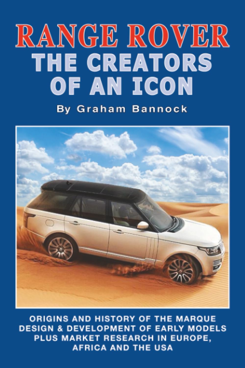 Range Rover The Creators of an Icon: Origins and History of the Marque, Design & Development of Early Models Plus Market Research in Europe, Africa and the USA