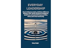 Everyday Leadership: How to influence, Inspire and Make a Difference Without a Title – Master Emotional Intelligence, Build T