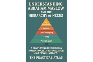 Understanding Abraham Maslow and The Hierarchy of Needs: A Complete Guide to Human Motivation, Self-Actualization, and Person