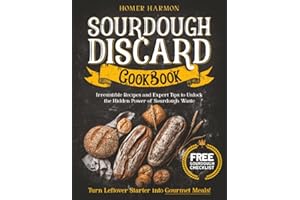 Sourdough Discard Cookbook: Irresistible Recipes and Expert Tips to Unlock the Hidden Power of Sourdough Waste and Turn Lefto