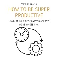 How to Be Super Productive: Maximize Your Efficiency to Achieve More in Less Time