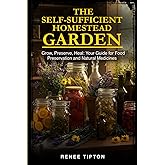 The Self-Sufficient Homestead Garden: Grow, Preserve, Heal: Your Guide for Food Preservation and Natural Medicines