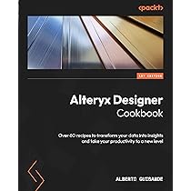 Alteryx Designer: The Definitive Guide: Simplify and Automate Your