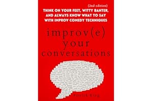 Improve Your Conversations: Think on Your Feet, Witty Banter, and Always Know What to Say with Improv Comedy Techniques (2nd 