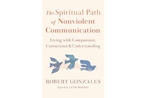 The Spiritual Path of Nonviolent Communication: Living with Compassion, Connection, and Understanding