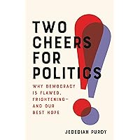 Two Cheers for Politics: Why Democracy Is Flawed, Frightening―and Our Best Hope