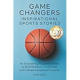 Game Changers: Inspirational Sports Stories: An Empowering Playbook for Teens to Build Resilience, Crush Goals and Cultivate Exceptional Character