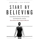 Start by Believing: Larry Nassar's Crimes, the Institutions that Enabled Him, and the Brave Women Who Stopped a Monster