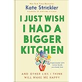 I Just Wish I Had a Bigger Kitchen: And Other Lies I Think Will Make Me Happy (Small Habits and Mindset Shifts to Find Contentment and Joy in Life)