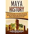 Maya History: A Captivating Guide to the Maya Civilization, Culture, Mythology, and the Maya Peoples’ Impact on Mesoamerican 