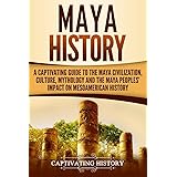 Maya History: A Captivating Guide to the Maya Civilization, Culture, Mythology, and the Maya Peoples’ Impact on Mesoamerican 