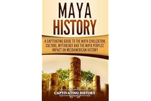 Maya History: A Captivating Guide to the Maya Civilization, Culture, Mythology, and the Maya Peoples’ Impact on Mesoamerican History (Mesoamerican Civilizations)