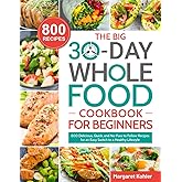 The BIG 30-Day Whole Food Cookbook for Beginners: 800 Delicious, Quick, and No-Fuss to Follow Recipes for an Easy Switch to a