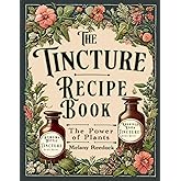 Tincture Recipe Book: A Complete Guide to Crafting Natural Herbal Remedies for Beginners w/ Popular Herbs, and Experts w/ Mix