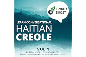 Learn Conversational Haitian Creole, Vol. 1: Lessons 1-30. For Beginners. Learn in Your Car. Learn on the Go. Learn Wherever 