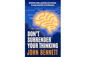 Don't Surrender Your Thinking: Build the skills, mindset and method to stay essential as AI advances