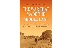 The War That Made the Middle East: World War I and the End of the Ottoman Empire