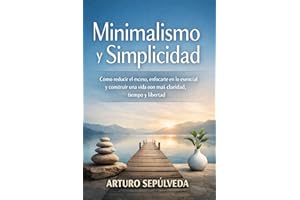 Minimalismo y Simplicidad: Cómo reducir el exceso, enfocarte en lo esencial y construir una vida con más claridad, tiempo y l