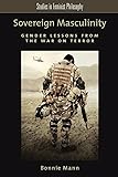 Sovereign Masculinity: Gender Lessons from the War on Terror (Studies in Feminist Philosophy)