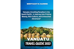 Vanuatu Travel Guide 2023: Vanuatu: Unveiling Paradise in the South Pacific - A Journey into Pristine Beauty, Rich Culture, a