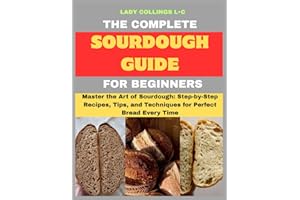 The Complete Sourdough Guide For Beginners: Master the Art of Sourdough: Step-by-Step Recipes, Tips, and Techniques for Perfe