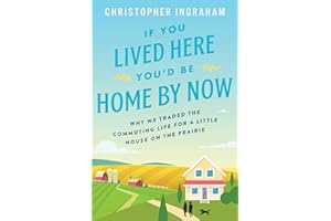 If You Lived Here You'd Be Home by Now: Why We Traded the Commuting Life for a Little House on the Prairie