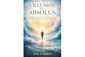 L'ILLUSION DES ABSOLUS: Libérez Vous Des Pensées Figées Et Retrouvez La Paix Intérieure (French Edition)