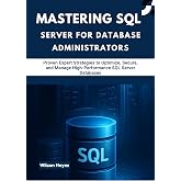 Mastering SQL Server for Database Administrators: Proven Expert Strategies to Optimize, Secure, and Manage High-Performance SQL Server Databases