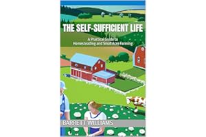 The Self-Sufficient Life: A Practical Guide to Homesteading and Small Acre Farming (Homestead Roots: Mastering the Essentials