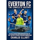 Everton FC: The Complete History: An Epic Journey from Goodison Park to the Toffees’ Future at Bramley-Moore Dock