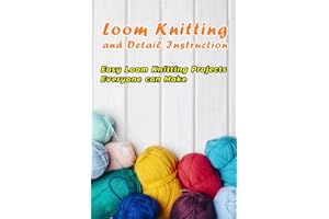 Loom Knitting and Detail Instruction: Easy Loom Knitting Projects Everyone can Make: Beginner Gudie For Loom Knitting