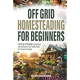 Off-Grid Homesteading for Beginners: A Step-by-Step Guide to Creating A Self-Sufficient, Eco-Friendly Home for Financial Freedom