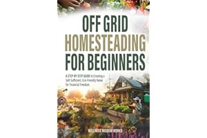 Off-Grid Homesteading for Beginners: A Step-by-Step Guide to Creating A Self-Sufficient, Eco-Friendly Home for Financial Freedom