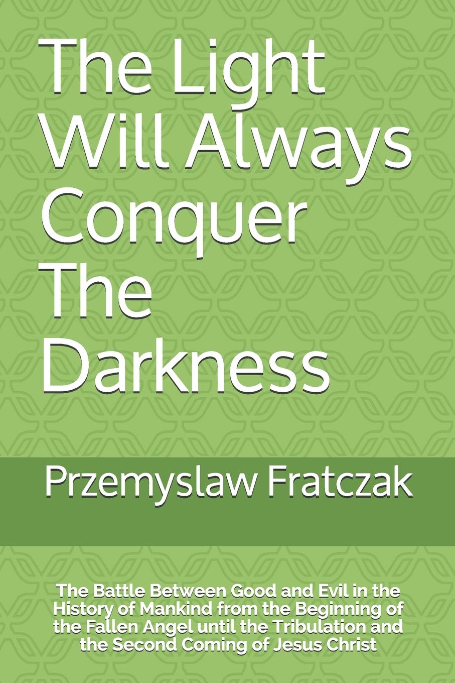 The Light Will Always Conquer The Darkness The Battle Between Good And Evil In The History Of Mankind From The Beginning Of The Fallen Angel Until And The Second Coming Of