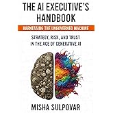 The AI Executive - Harnessing the Ungoverned Machine: Strategy, Context, Risk, and Trust in the Age of Generative AI