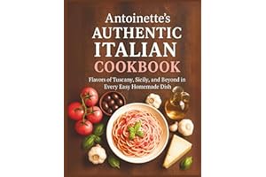 Antoinette's Authentic Italian Cookbook: Flavors of Tuscany, Sicily, and Beyond in Every Easy Homemade Dish
