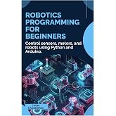 Robotics Programming for Beginners: Control sensors, motors, and robots using Python and Arduino