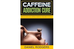 Caffeine Addiction Cure: How to Overcome Caffeine Addiction Naturally in 10 Days